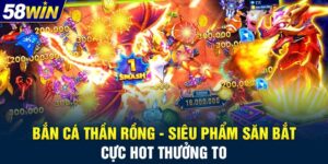Bắn Cá Thần Rồng - Siêu Phẩm Săn Bắt Cực Hot Thưởng To