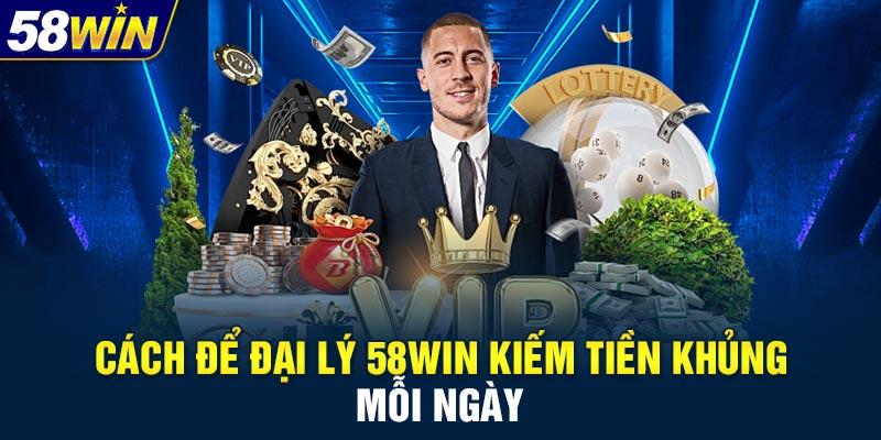 Cách để đại lý 58WIN kiếm tiền khủng mỗi ngày