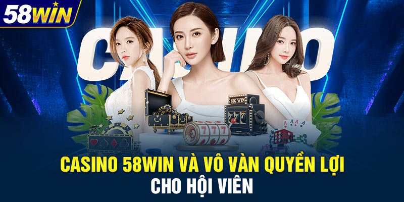 Casino 58WIN và vô vàn quyền lợi cho hội viên