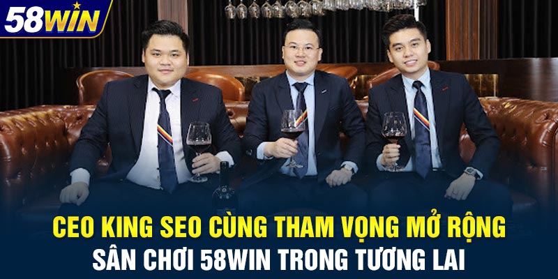 CEO King SEO cùng tham vọng mở rộng sân chơi 58WIN trong tương lai