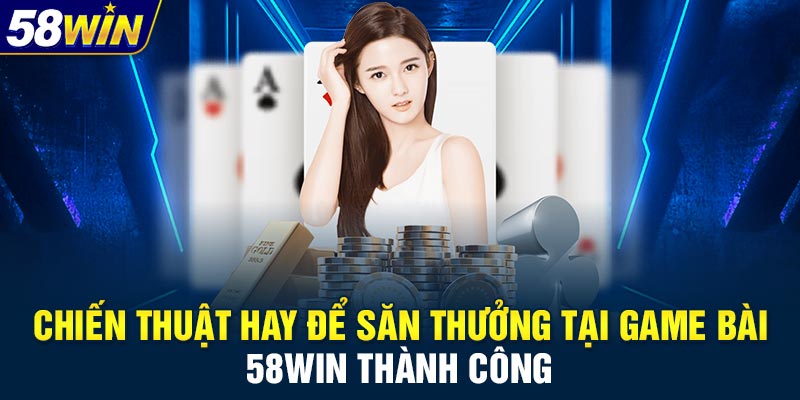 Chiến thuật hay để săn thưởng tại game bài 58WIN thành công