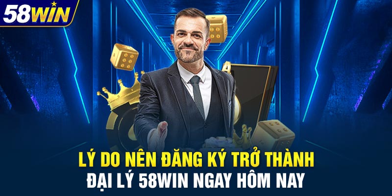 Lý do nên đăng ký trở thành đại lý 58WIN ngay hôm nay
